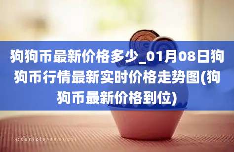 狗狗币最新价格多少_01月08日狗狗币行情最新实时价格走势图(狗狗币最新价格到位)