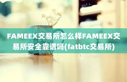 FAMEEX交易所怎么样FAMEEX交易所安全靠谱吗(fatbtc交易所)