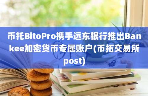 币托BitoPro携手远东银行推出Bankee加密货币专属账户(币拓交易所post)