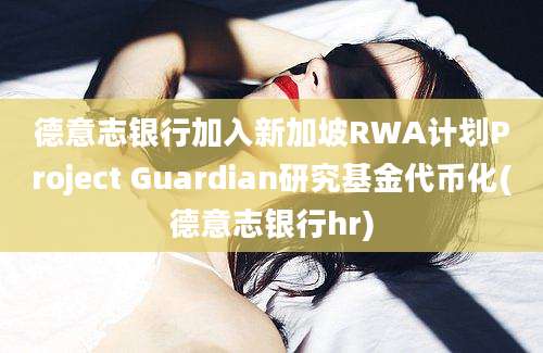 德意志银行加入新加坡RWA计划Project Guardian研究基金代币化(德意志银行hr)