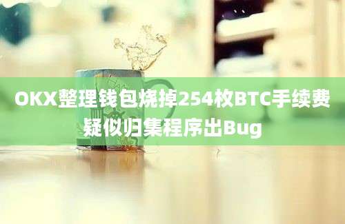 OKX整理钱包烧掉254枚BTC手续费疑似归集程序出Bug