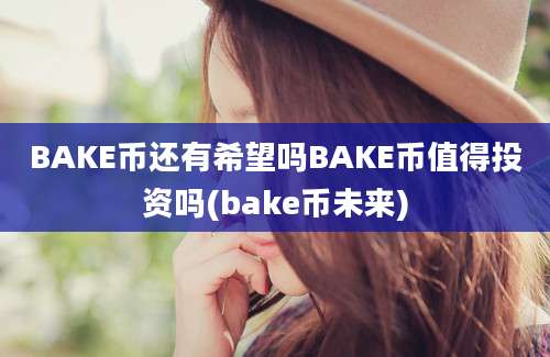 BAKE币还有希望吗BAKE币值得投资吗(bake币未来)