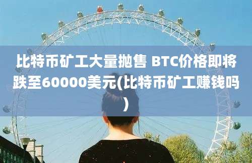 比特币矿工大量抛售 BTC价格即将跌至60000美元(比特币矿工赚钱吗)