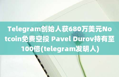 Telegram创始人获680万美元Notcoin免费空投 Pavel Durov持有至100倍(telegram发明人)