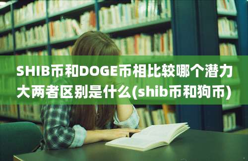 SHIB币和DOGE币相比较哪个潜力大两者区别是什么(shib币和狗币)