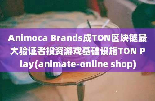 Animoca Brands成TON区块链最大验证者投资游戏基础设施TON Play(animate-online shop)