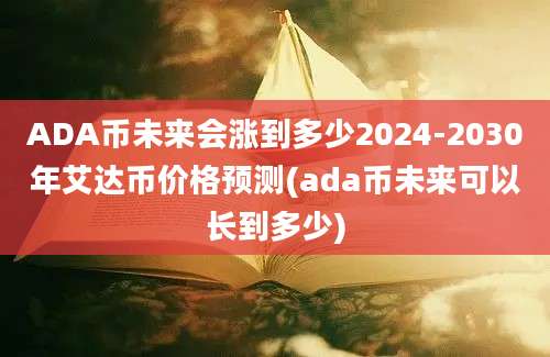 ADA币未来会涨到多少2024-2030年艾达币价格预测(ada币未来可以长到多少)