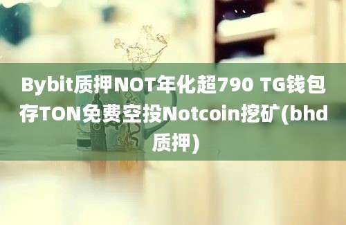 Bybit质押NOT年化超790 TG钱包存TON免费空投Notcoin挖矿(bhd 质押)