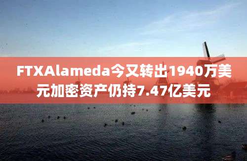 FTXAlameda今又转出1940万美元加密资产仍持7.47亿美元