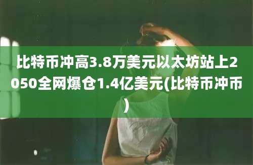 比特币冲高3.8万美元以太坊站上2050全网爆仓1.4亿美元(比特币冲币)