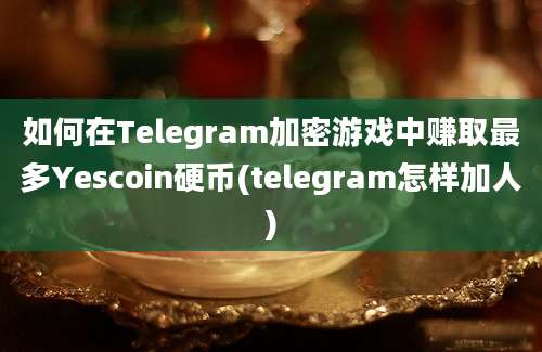 如何在Telegram加密游戏中赚取最多Yescoin硬币(telegram怎样加人)