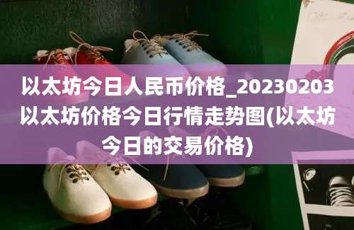 以太坊今日人民币价格_20230203以太坊价格今日行情走势图(以太坊今日的交易价格)