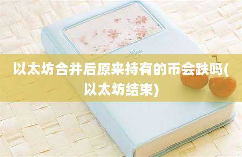 以太坊合并后原来持有的币会跌吗(以太坊结束)