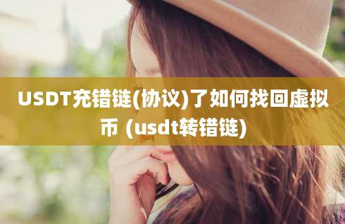 USDT充错链(协议)了如何找回虚拟币 (usdt转错链)