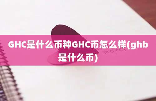 GHC是什么币种GHC币怎么样(ghb是什么币)