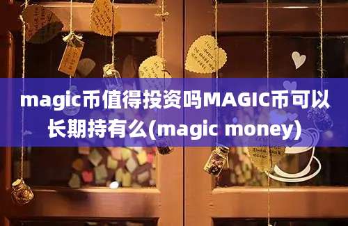 magic币值得投资吗MAGIC币可以长期持有么(magic money)