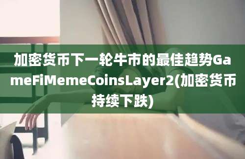 加密货币下一轮牛市的最佳趋势GameFiMemeCoinsLayer2(加密货币持续下跌)