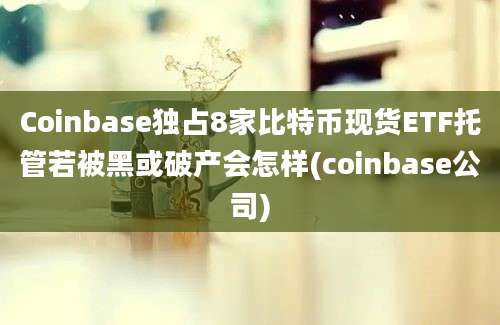 Coinbase独占8家比特币现货ETF托管若被黑或破产会怎样(coinbase公司)