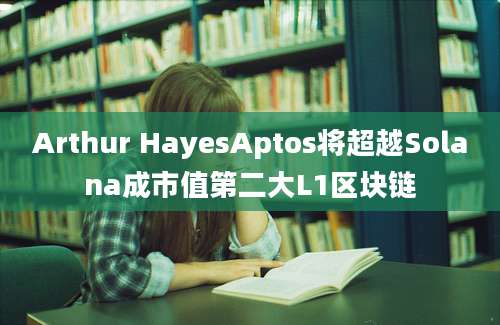 Arthur HayesAptos将超越Solana成市值第二大L1区块链