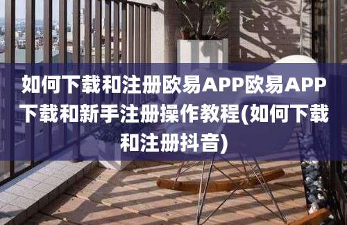 如何下载和注册欧易APP欧易APP下载和新手注册操作教程(如何下载和注册抖音)