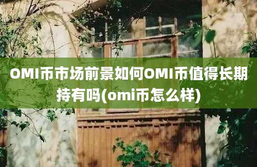 OMI币市场前景如何OMI币值得长期持有吗(omi币怎么样)