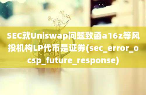 SEC就Uniswap问题致函a16z等风投机构LP代币是证券(sec_error_ocsp_future_response)