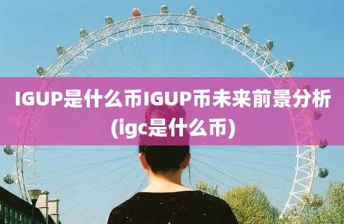 IGUP是什么币IGUP币未来前景分析(igc是什么币)