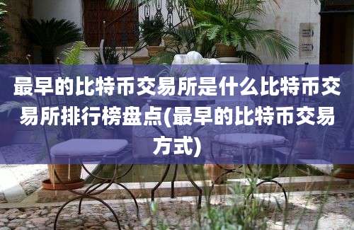 最早的比特币交易所是什么比特币交易所排行榜盘点(最早的比特币交易方式)