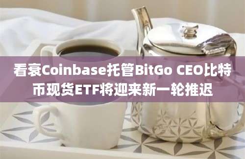 看衰Coinbase托管BitGo CEO比特币现货ETF将迎来新一轮推迟