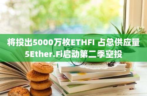 将投出5000万枚ETHFI 占总供应量5Ether.Fi启动第二季空投