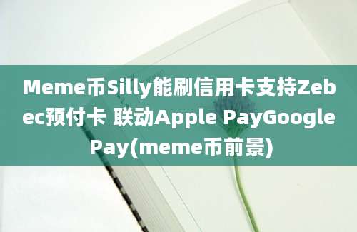 Meme币Silly能刷信用卡支持Zebec预付卡 联动Apple PayGoogle Pay(meme币前景)