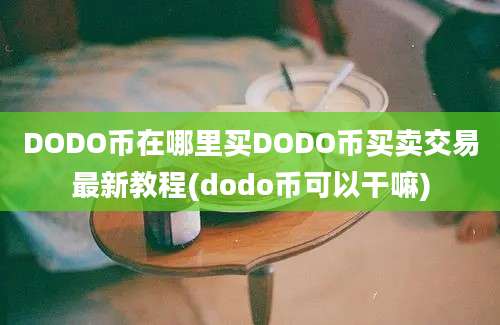 DODO币在哪里买DODO币买卖交易最新教程(dodo币可以干嘛)