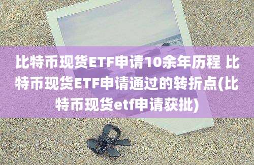 比特币现货ETF申请10余年历程 比特币现货ETF申请通过的转折点(比特币现货etf申请获批)