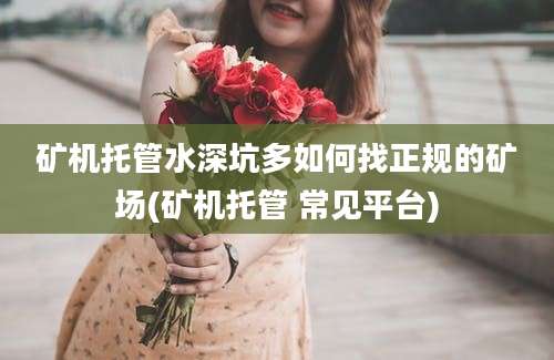 矿机托管水深坑多如何找正规的矿场(矿机托管 常见平台)