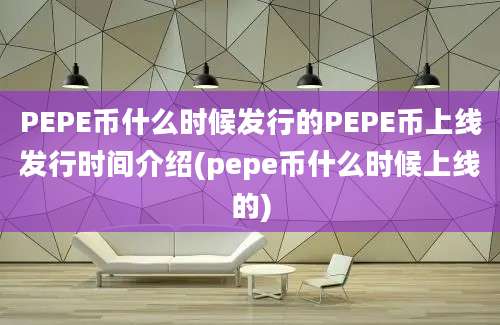 PEPE币什么时候发行的PEPE币上线发行时间介绍(pepe币什么时候上线的)