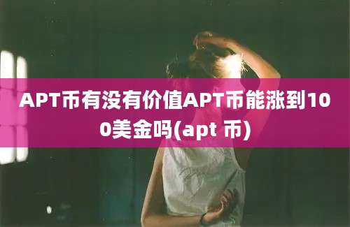 APT币有没有价值APT币能涨到100美金吗(apt 币)