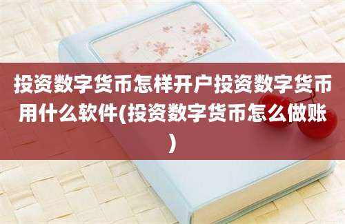 投资数字货币怎样开户投资数字货币用什么软件(投资数字货币怎么做账)