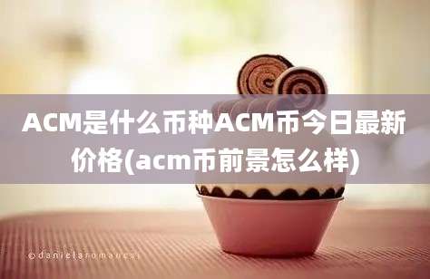 ACM是什么币种ACM币今日最新价格(acm币前景怎么样)