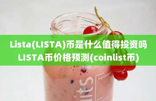 Lista(LISTA)币是什么值得投资吗LISTA币价格预测(coinlist币)