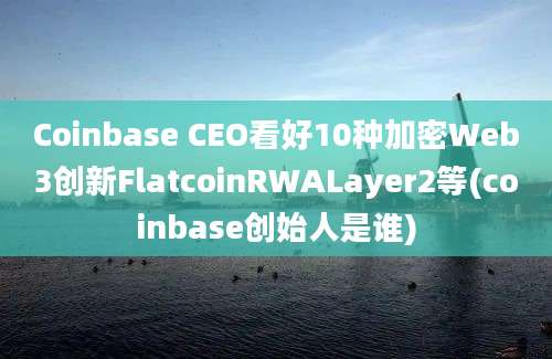 Coinbase CEO看好10种加密Web3创新FlatcoinRWALayer2等(coinbase创始人是谁)