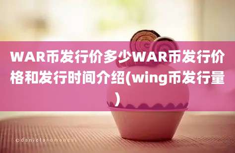 WAR币发行价多少WAR币发行价格和发行时间介绍(wing币发行量)