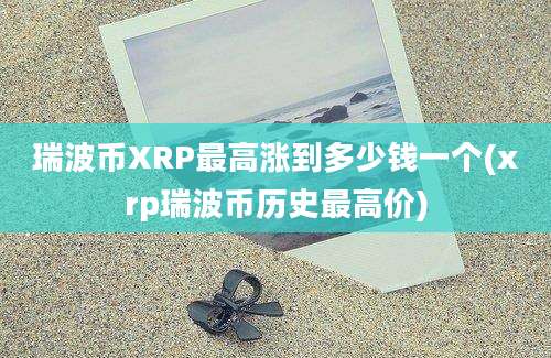 瑞波币XRP最高涨到多少钱一个(xrp瑞波币历史最高价)