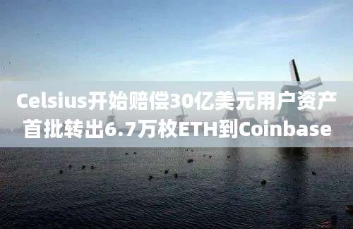 Celsius开始赔偿30亿美元用户资产首批转出6.7万枚ETH到Coinbase