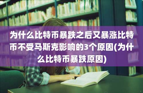 为什么比特币暴跌之后又暴涨比特币不受马斯克影响的3个原因(为什么比特币暴跌原因)