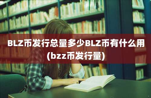 BLZ币发行总量多少BLZ币有什么用(bzz币发行量)