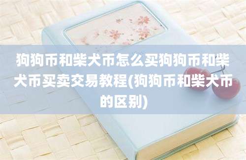 狗狗币和柴犬币怎么买狗狗币和柴犬币买卖交易教程(狗狗币和柴犬币的区别)