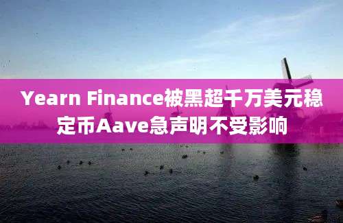 Yearn Finance被黑超千万美元稳定币Aave急声明不受影响