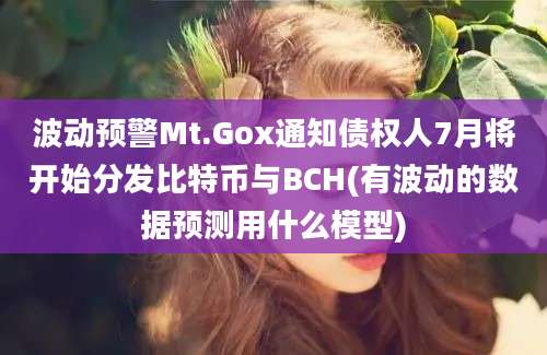 波动预警Mt.Gox通知债权人7月将开始分发比特币与BCH(有波动的数据预测用什么模型)