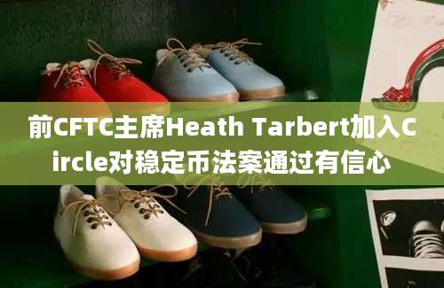 前CFTC主席Heath Tarbert加入Circle对稳定币法案通过有信心