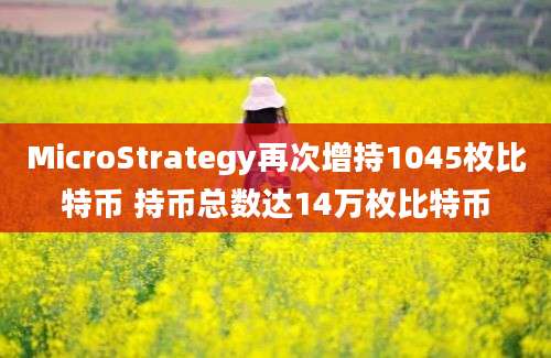 MicroStrategy再次增持1045枚比特币 持币总数达14万枚比特币